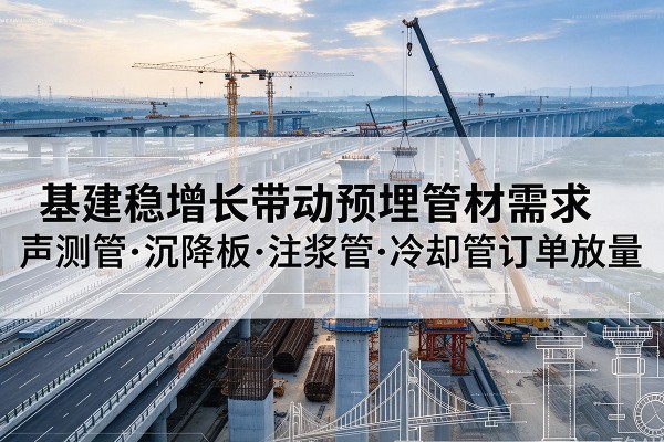 简阳基建稳增长带动预埋监测管材需求,声测管、沉降板、注浆管订单持续放量
